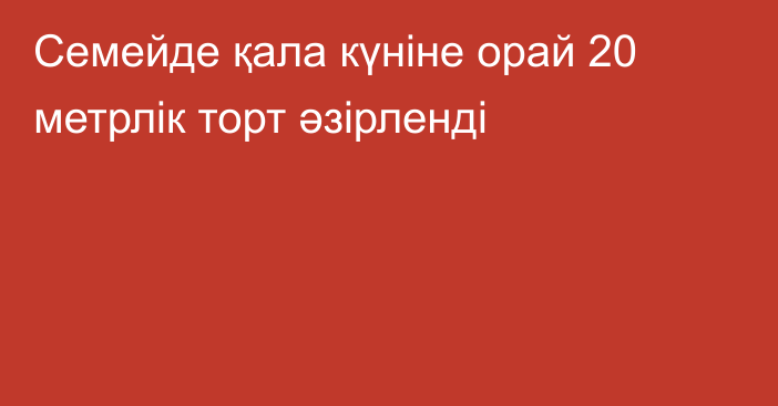 Семейде қала күніне орай 20 метрлік торт әзірленді