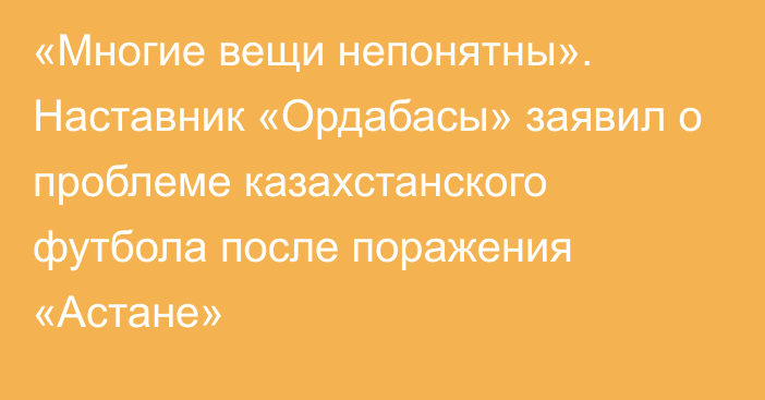 «Многие вещи непонятны». Наставник «Ордабасы» заявил о проблеме казахстанского футбола после поражения «Астане»