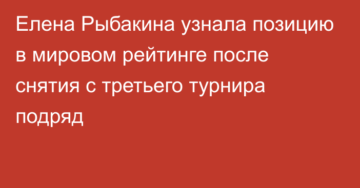 Елена Рыбакина узнала позицию в мировом рейтинге после снятия с третьего турнира подряд