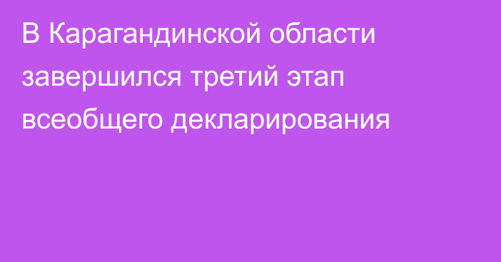 В Карагандинской области завершился третий этап всеобщего декларирования