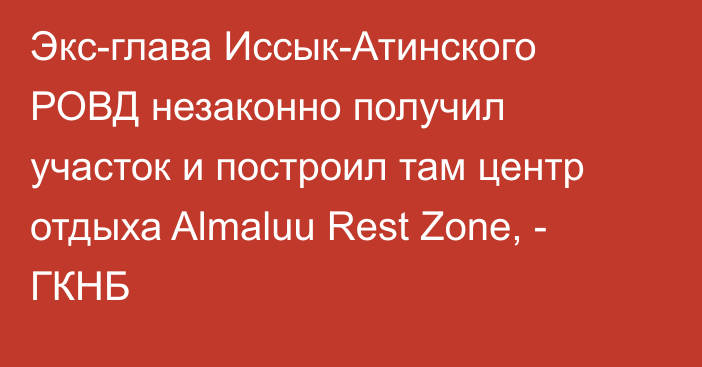 Экс-глава Иссык-Атинского РОВД незаконно получил участок и построил там центр отдыха Almaluu Rest Zone, - ГКНБ