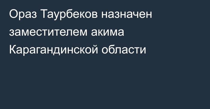 Ораз Таурбеков назначен заместителем акима Карагандинской области