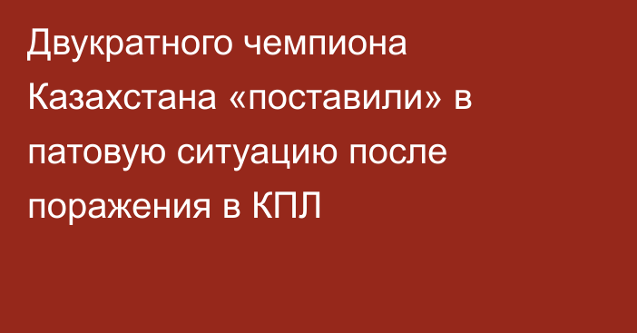 Двукратного чемпиона Казахстана «поставили» в патовую ситуацию после поражения в КПЛ