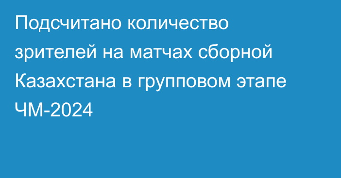 Подсчитано количество зрителей на матчах сборной Казахстана в групповом этапе ЧМ-2024