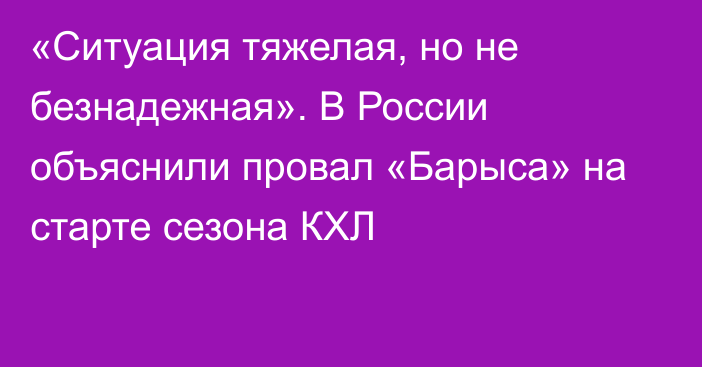 «Ситуация тяжелая, но не безнадежная». В России объяснили провал «Барыса» на старте сезона КХЛ