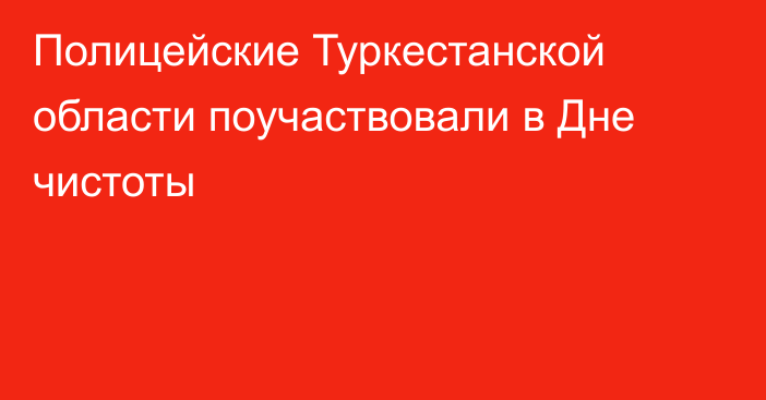 Полицейские Туркестанской области поучаствовали в Дне чистоты