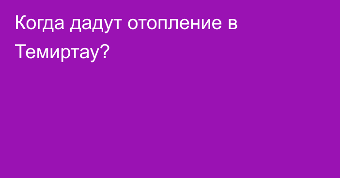 Когда дадут отопление в Темиртау?