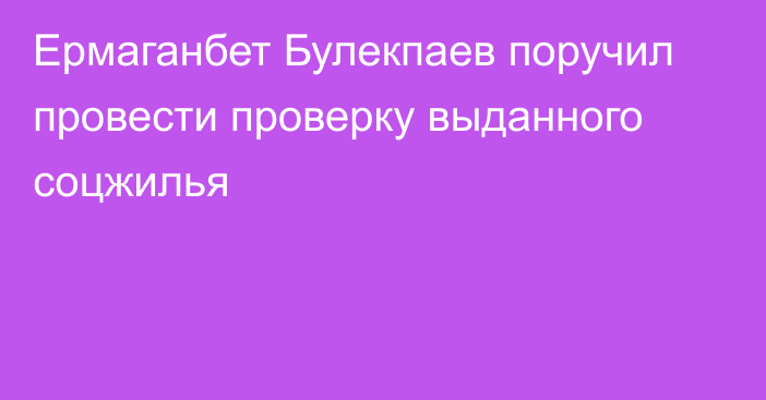 Ермаганбет Булекпаев поручил провести проверку выданного соцжилья