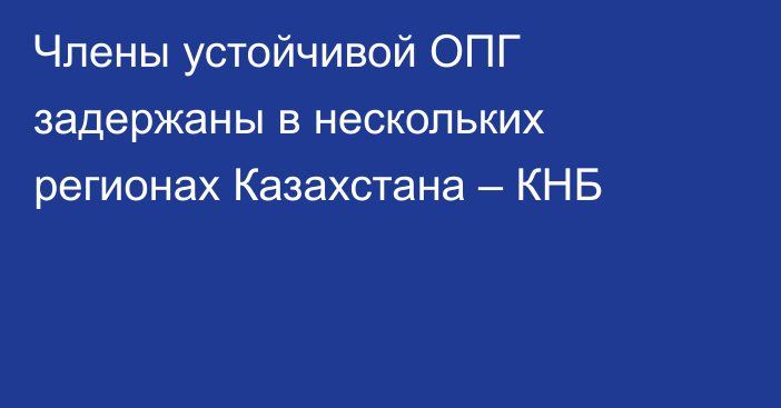 Члены устойчивой ОПГ задержаны в нескольких регионах Казахстана – КНБ