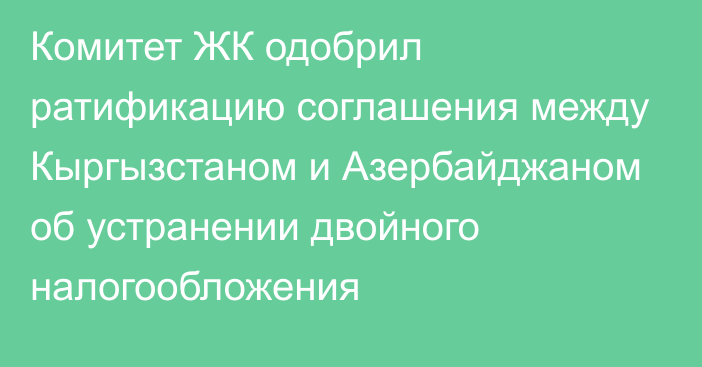 Комитет ЖК одобрил ратификацию соглашения между Кыргызстаном и Азербайджаном об устранении двойного налогообложения