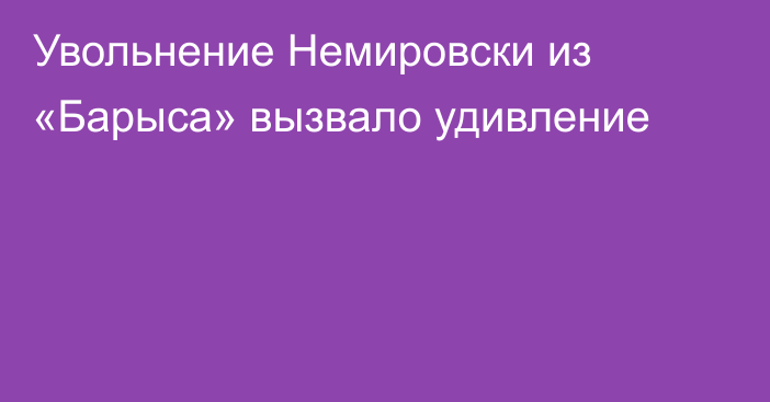 Увольнение Немировски из «Барыса» вызвало удивление