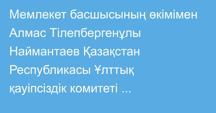 Мемлекет басшысының өкімімен Алмас Тілепбергенұлы Наймантаев Қазақстан Республикасы Ұлттық қауіпсіздік комитеті Төрағасының орынбасары лауазымына тағайындалды