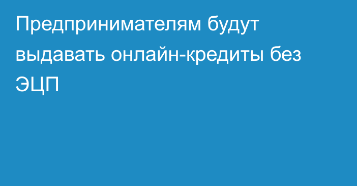 Предпринимателям будут выдавать онлайн-кредиты без ЭЦП