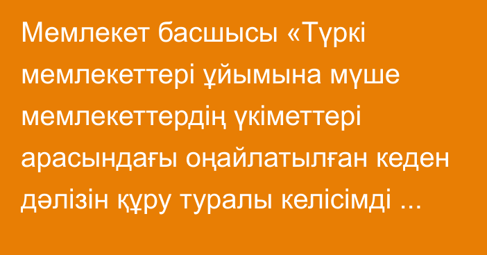 Мемлекет басшысы «Түркі мемлекеттері ұйымына мүше мемлекеттердің үкіметтері арасындағы оңайлатылған кеден дәлізін құру туралы келісімді ратификациялау туралы» Қазақстан Республикасының Заңына қол қойды