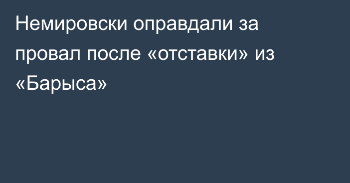 Немировски оправдали за провал после «отставки» из «Барыса»