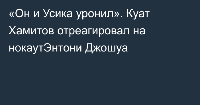 «Он и Усика уронил». Куат Хамитов отреагировал на нокаутЭнтони Джошуа