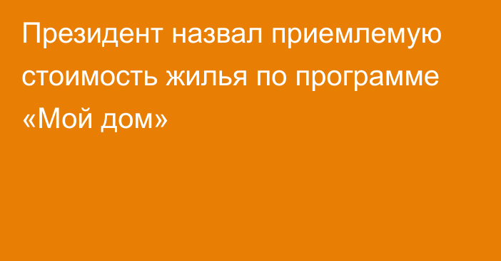 Президент назвал приемлемую стоимость жилья по программе «Мой дом»