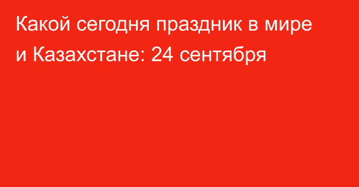 Какой сегодня праздник в мире и Казахстане: 24 сентября