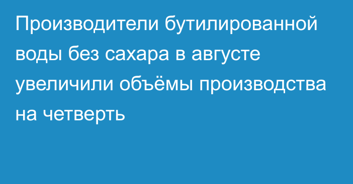 Производители бутилированной воды без сахара в августе увеличили объёмы производства на четверть