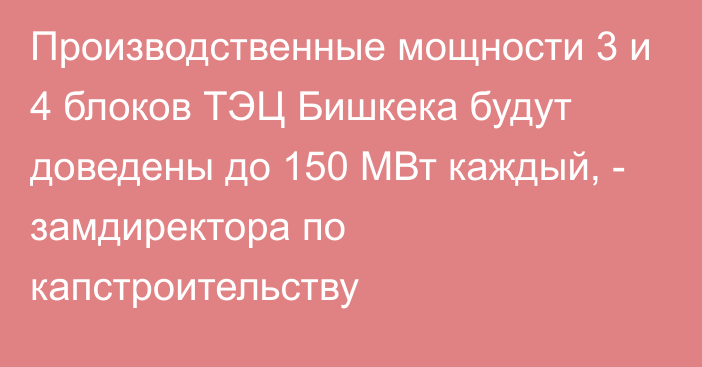 Производственные мощности 3 и 4 блоков ТЭЦ Бишкека будут доведены до 150 МВт каждый, - замдиректора по капстроительству