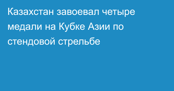 Казахстан завоевал четыре медали на Кубке Азии по стендовой стрельбе