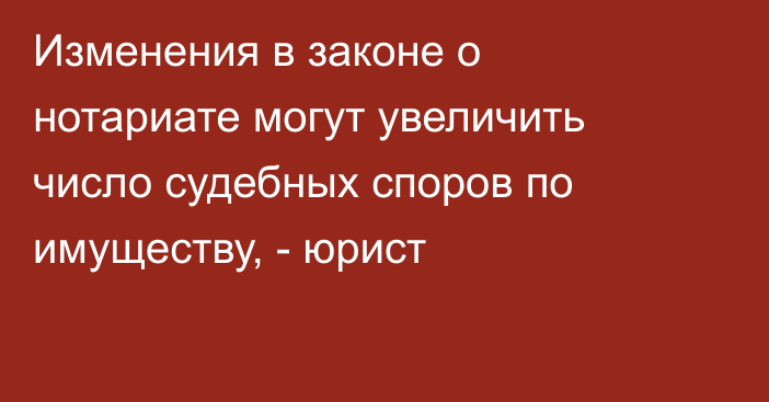 Изменения в законе о нотариате могут увеличить число судебных споров по имуществу, - юрист