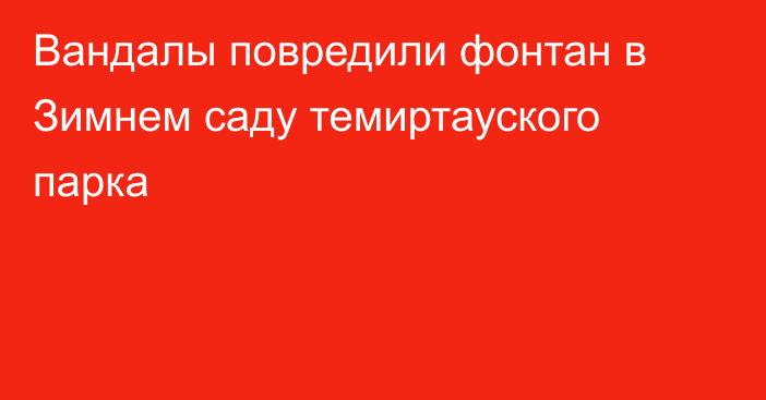 Вандалы повредили фонтан в Зимнем саду темиртауского парка