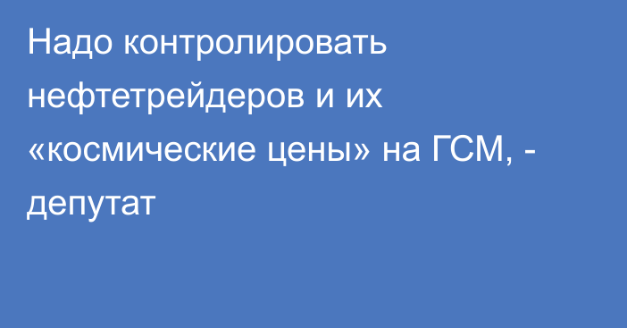 Надо контролировать нефтетрейдеров и их «космические цены» на ГСМ, - депутат