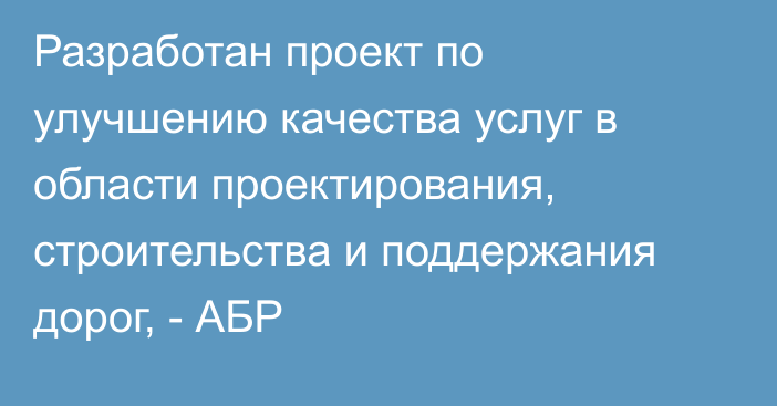 Разработан проект по улучшению качества услуг в области проектирования, строительства и поддержания дорог, - АБР