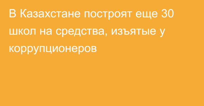 В Казахстане построят еще 30 школ на средства, изъятые у коррупционеров