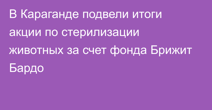 В Караганде подвели итоги акции по стерилизации животных за счет фонда Брижит Бардо