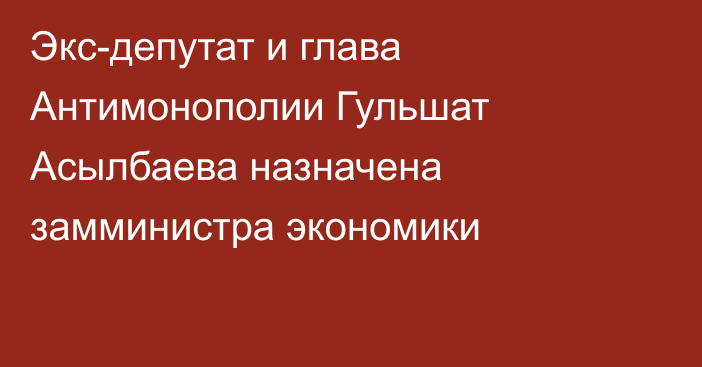 Экс-депутат и глава Антимонополии Гульшат Асылбаева назначена замминистра экономики