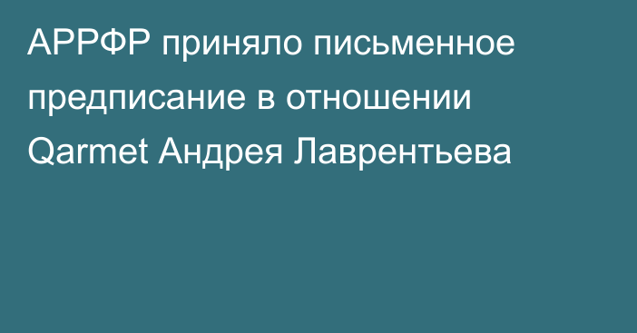 АРРФР приняло письменное предписание в отношении Qarmet Андрея Лаврентьева