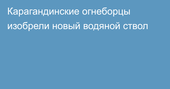 Карагандинские огнеборцы изобрели новый водяной ствол