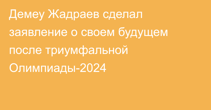 Демеу Жадраев сделал заявление о своем будущем после триумфальной Олимпиады-2024