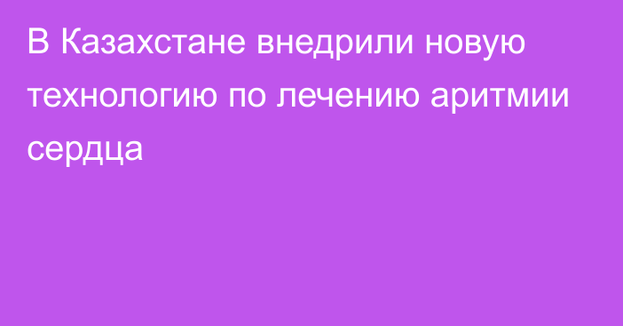 В Казахстане внедрили новую технологию по лечению аритмии сердца