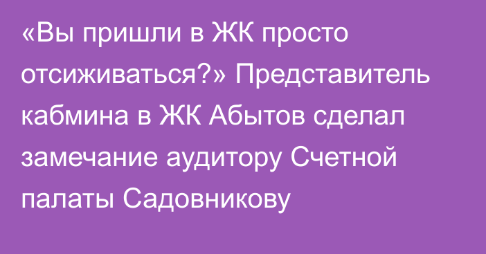 «Вы пришли в ЖК просто отсиживаться?» Представитель кабмина в ЖК Абытов сделал замечание аудитору Счетной палаты Садовникову