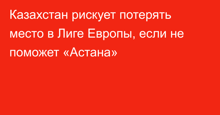 Казахстан рискует потерять место в Лиге Европы, если не поможет «Астана»