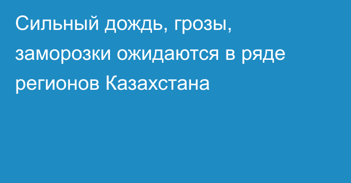 Сильный дождь, грозы, заморозки ожидаются в ряде регионов Казахстана