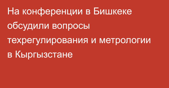 На конференции в Бишкеке обсудили вопросы техрегулирования и метрологии в Кыргызстане