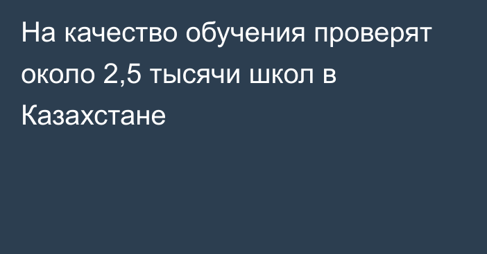 На качество обучения проверят около 2,5 тысячи школ в Казахстане