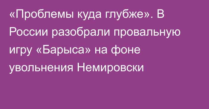 «Проблемы куда глубже». В России разобрали провальную игру «Барыса» на фоне увольнения Немировски