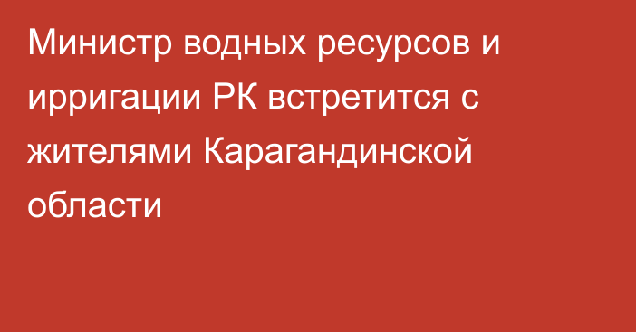 Министр водных ресурсов и ирригации РК встретится с жителями Карагандинской области