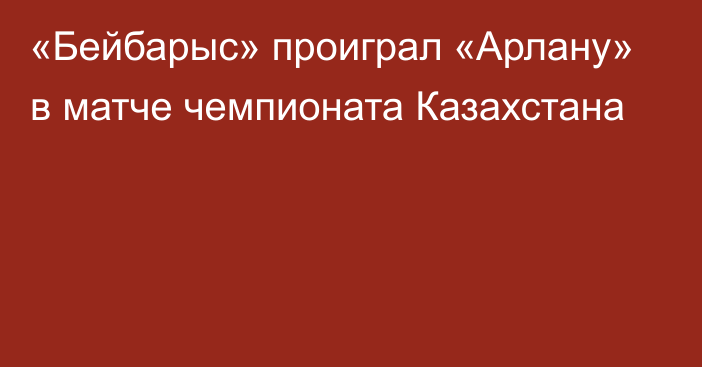 «Бейбарыс» проиграл «Арлану» в матче чемпионата Казахстана