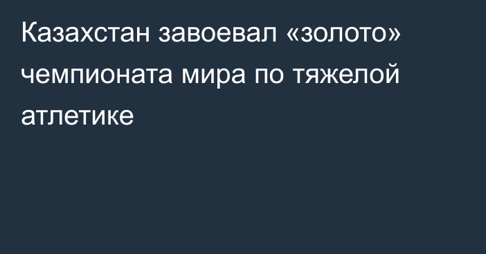 Казахстан завоевал «золото» чемпионата мира по тяжелой атлетике