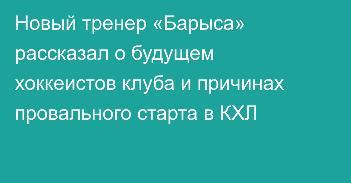 Новый тренер «Барыса» рассказал о будущем хоккеистов клуба и причинах провального старта в КХЛ