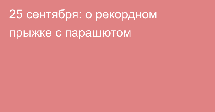 25 сентября: о рекордном прыжке с парашютом