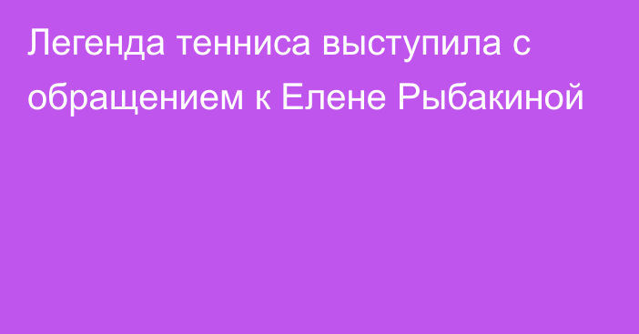 Легенда тенниса выступила с обращением к Елене Рыбакиной