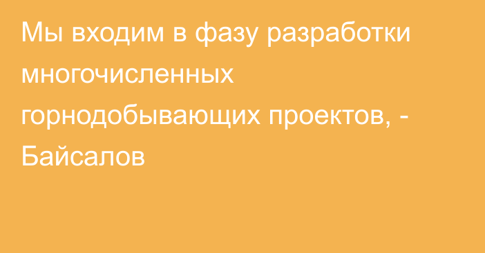 Мы входим в фазу разработки многочисленных горнодобывающих проектов, - Байсалов