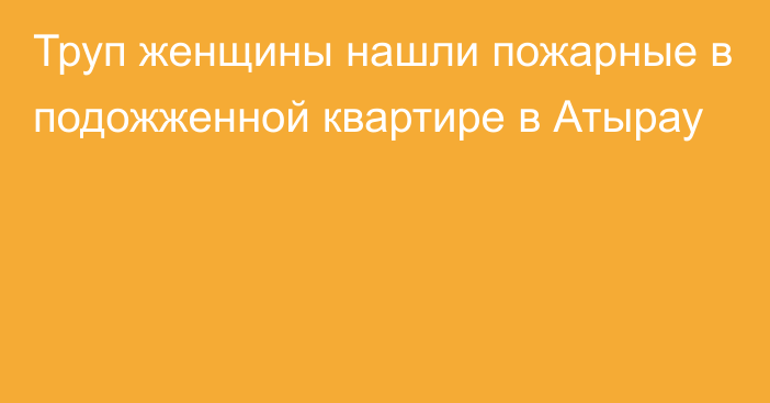 Труп женщины нашли пожарные в подожженной квартире в Атырау